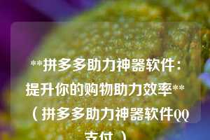 **拼多多助力神器软件:提升你的购物助力效率**(拼多多助力神器软件QQ支付 ) 第1张 **拼多多助力神器软件:提升你的购物助力效率**(拼多多助力神器软件QQ支付 ) 第1张