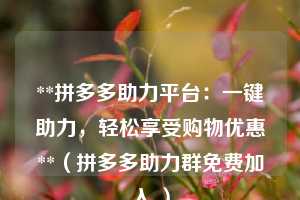 **拼多多助力平台:一键助力,轻松享受购物优惠**(拼多多助力群免费加入 ) 第1张 **拼多多助力平台:一键助力,轻松享受购物优惠**(拼多多助力群免费加入 ) 第1张
