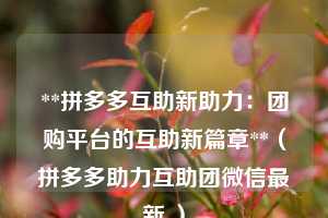 **拼多多互助新助力:团购平台的互助新篇章**(拼多多助力互助团微信最新 ) 第1张 **拼多多互助新助力:团购平台的互助新篇章**(拼多多助力互助团微信最新 ) 第1张
