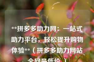 **拼多多助力网:一站式助力平台,轻松提升购物体验**(拼多多助力网站全网最低价 ) 第1张 **拼多多助力网:一站式助力平台,轻松提升购物体验**(拼多多助力网站全网最低价 ) 第1张