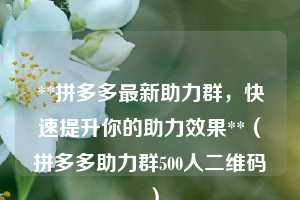 **拼多多最新助力群,快速提升你的助力效果**(拼多多助力群500人二维码 ) 第1张 **拼多多最新助力群,快速提升你的助力效果**(拼多多助力群500人二维码 ) 第1张