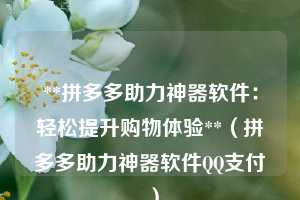 **拼多多助力神器软件:轻松提升购物体验**(拼多多助力神器软件QQ支付 ) 第1张 **拼多多助力神器软件:轻松提升购物体验**(拼多多助力神器软件QQ支付 ) 第1张