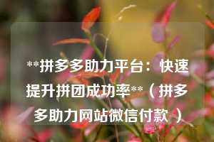 **拼多多助力平台:快速提升拼团成功率**(拼多多助力网站微信付款 ) 第1张 **拼多多助力平台:快速提升拼团成功率**(拼多多助力网站微信付款 ) 第1张