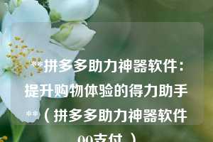 **拼多多助力神器软件:提升购物体验的得力助手**(拼多多助力神器软件QQ支付 ) 第1张 **拼多多助力神器软件:提升购物体验的得力助手**(拼多多助力神器软件QQ支付 ) 第1张