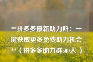 **拼多多最新助力群:一键获取更多免费助力机会**(拼多多助力群500人 ) 第1张 **拼多多最新助力群:一键获取更多免费助力机会**(拼多多助力群500人 ) 第1张