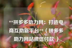 **拼多多助力网:打造电商互助新平台**(拼多多助力网站微信付款 ) 第1张 **拼多多助力网:打造电商互助新平台**(拼多多助力网站微信付款 ) 第1张