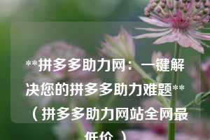 **拼多多助力网:一键解决您的拼多多助力难题**(拼多多助力网站全网最低价 ) 第1张 **拼多多助力网:一键解决您的拼多多助力难题**(拼多多助力网站全网最低价 ) 第1张