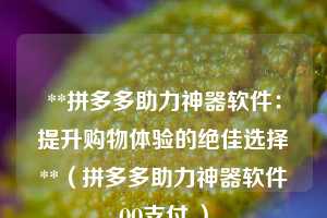 **拼多多助力神器软件:提升购物体验的绝佳选择**(拼多多助力神器软件QQ支付 ) 第1张 **拼多多助力神器软件:提升购物体验的绝佳选择**(拼多多助力神器软件QQ支付 ) 第1张