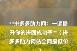 **拼多多助力网:一键提升你的拼团成功率**(拼多多助力网站全网最低价 ) 第1张 **拼多多助力网:一键提升你的拼团成功率**(拼多多助力网站全网最低价 ) 第1张