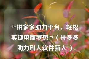 **拼多多助力平台,轻松实现电商梦想**(拼多多助力刷人软件新人 ) 第1张 **拼多多助力平台,轻松实现电商梦想**(拼多多助力刷人软件新人 ) 第1张