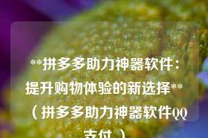 **拼多多助力神器软件:提升购物体验的新选择**(拼多多助力神器软件QQ支付 ) 第1张 **拼多多助力神器软件:提升购物体验的新选择**(拼多多助力神器软件QQ支付 ) 第1张