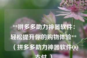**拼多多助力神器软件:轻松提升你的购物体验**(拼多多助力神器软件QQ支付 ) 第1张 **拼多多助力神器软件:轻松提升你的购物体验**(拼多多助力神器软件QQ支付 ) 第1张