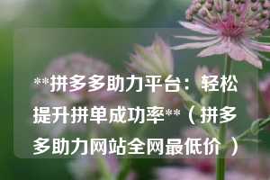 **拼多多助力平台:轻松提升拼单成功率**(拼多多助力网站全网最低价 ) 第1张 **拼多多助力平台:轻松提升拼单成功率**(拼多多助力网站全网最低价 ) 第1张