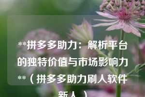 **拼多多助力:解析平台的独特价值与市场影响力**(拼多多助力刷人软件新人 ) 第1张 **拼多多助力:解析平台的独特价值与市场影响力**(拼多多助力刷人软件新人 ) 第1张