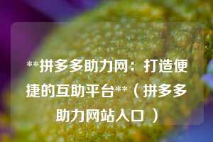**拼多多助力网:打造便捷的互助平台**(拼多多助力网站入口 ) 第1张 **拼多多助力网:打造便捷的互助平台**(拼多多助力网站入口 ) 第1张