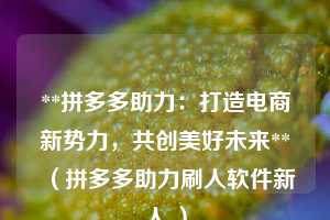 **拼多多助力:打造电商新势力,共创美好未来**(拼多多助力刷人软件新人 ) 第1张 **拼多多助力:打造电商新势力,共创美好未来**(拼多多助力刷人软件新人 ) 第1张