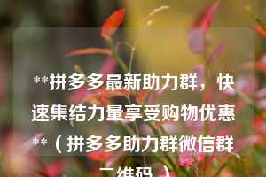 **拼多多最新助力群,快速集结力量享受购物优惠**(拼多多助力群微信群二维码 ) 第1张 **拼多多最新助力群,快速集结力量享受购物优惠**(拼多多助力群微信群二维码 ) 第1张