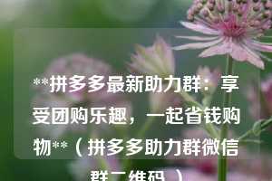 **拼多多最新助力群:享受团购乐趣,一起省钱购物**(拼多多助力群微信群二维码 ) 第1张 **拼多多最新助力群:享受团购乐趣,一起省钱购物**(拼多多助力群微信群二维码 ) 第1张