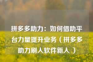 拼多多助力:如何借助平台力量提升业务(拼多多助力刷人软件新人 ) 第1张 拼多多助力:如何借助平台力量提升业务(拼多多助力刷人软件新人 ) 第1张