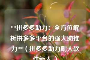 **拼多多助力:全方位解析拼多多平台的强大助推力**(拼多多助力刷人软件新人 ) 第1张 **拼多多助力:全方位解析拼多多平台的强大助推力**(拼多多助力刷人软件新人 ) 第1张