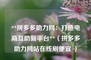 **拼多多助力网:打造电商互助新平台**(拼多多助力网站在线刷便宜 ) 第1张 **拼多多助力网:打造电商互助新平台**(拼多多助力网站在线刷便宜 ) 第1张