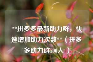 **拼多多最新助力群,快速增加助力次数**(拼多多助力群500人 ) 第1张 **拼多多最新助力群,快速增加助力次数**(拼多多助力群500人 ) 第1张