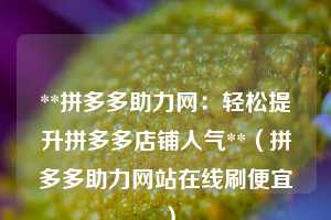 **拼多多助力网:轻松提升拼多多店铺人气**(拼多多助力网站在线刷便宜 ) 第1张 **拼多多助力网:轻松提升拼多多店铺人气**(拼多多助力网站在线刷便宜 ) 第1张
