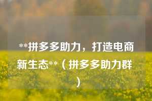 **拼多多助力,打造电商新生态**(拼多多助力群 ) 第1张 **拼多多助力,打造电商新生态**(拼多多助力群 ) 第1张