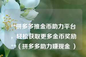 **拼多多推金币助力平台,轻松获取更多金币奖励**(拼多多助力赚现金 ) 第1张 **拼多多推金币助力平台,轻松获取更多金币奖励**(拼多多助力赚现金 ) 第1张