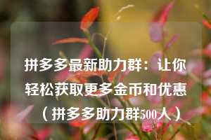 拼多多最新助力群:让你轻松获取更多金币和优惠(拼多多助力群500人) 第1张 拼多多最新助力群:让你轻松获取更多金币和优惠(拼多多助力群500人) 第1张