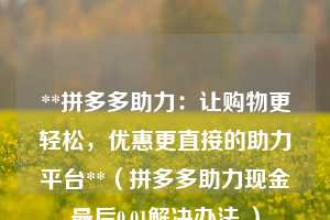 **拼多多助力:让购物更轻松,优惠更直接的助力平台**(拼多多助力现金最后0.01解决办法 ) 第1张 **拼多多助力:让购物更轻松,优惠更直接的助力平台**(拼多多助力现金最后0.01解决办法 ) 第1张