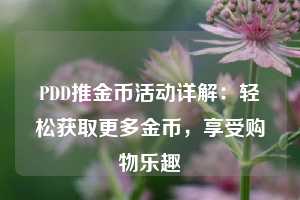 PDD推金币活动详解:轻松获取更多金币,享受购物乐趣 第1张 PDD推金币活动详解:轻松获取更多金币,享受购物乐趣 第1张