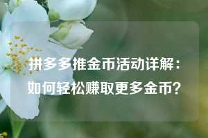 拼多多推金币活动详解:如何轻松赚取更多金币? 第1张 拼多多推金币活动详解:如何轻松赚取更多金币? 第1张