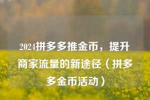 2024拼多多推金币,提升商家流量的新途径(拼多多金币活动) 第1张 2024拼多多推金币,提升商家流量的新途径(拼多多金币活动) 第1张