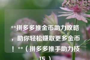 **拼多多推金币助力攻略,助你轻松赚取更多金币!**(拼多多推手助力技巧 ) 第1张 **拼多多推金币助力攻略,助你轻松赚取更多金币!**(拼多多推手助力技巧 ) 第1张