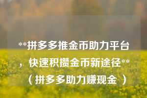 **拼多多推金币助力平台,快速积攒金币新途径**(拼多多助力赚现金 ) 第1张 **拼多多推金币助力平台,快速积攒金币新途径**(拼多多助力赚现金 ) 第1张