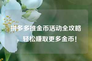拼多多推金币活动全攻略,轻松赚取更多金币! 第1张 拼多多推金币活动全攻略,轻松赚取更多金币! 第1张