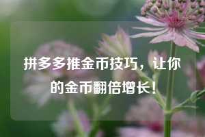 拼多多推金币技巧,让你的金币翻倍增长! 第1张 拼多多推金币技巧,让你的金币翻倍增长! 第1张