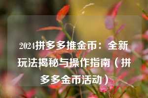 2024拼多多推金币:全新玩法揭秘与操作指南(拼多多金币活动) 第1张 2024拼多多推金币:全新玩法揭秘与操作指南(拼多多金币活动) 第1张
