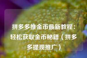 拼多多推金币最新教程:轻松获取金币秘籍(拼多多提现推广) 第1张 拼多多推金币最新教程:轻松获取金币秘籍(拼多多提现推广) 第1张