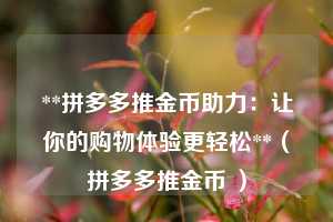 **拼多多推金币助力:让你的购物体验更轻松**(拼多多推金币 ) 第1张 **拼多多推金币助力:让你的购物体验更轻松**(拼多多推金币 ) 第1张