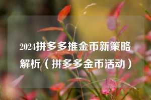 2024拼多多推金币新策略解析(拼多多金币活动) 第1张 2024拼多多推金币新策略解析(拼多多金币活动) 第1张