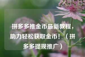 拼多多推金币最新教程,助力轻松获取金币!(拼多多提现推广) 第1张 拼多多推金币最新教程,助力轻松获取金币!(拼多多提现推广) 第1张