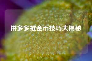 拼多多推金币技巧大揭秘 第1张 拼多多推金币技巧大揭秘 第1张