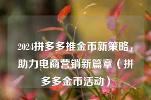 2024拼多多推金币新策略,助力电商营销新篇章(拼多多金币活动) 第1张 2024拼多多推金币新策略,助力电商营销新篇章(拼多多金币活动) 第1张