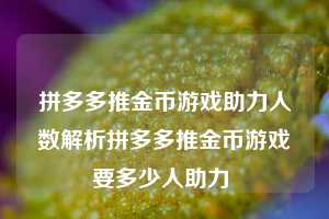 拼多多推金币游戏助力人数解析拼多多推金币游戏要多少人助力 第1张 拼多多推金币游戏助力人数解析拼多多推金币游戏要多少人助力 第1张