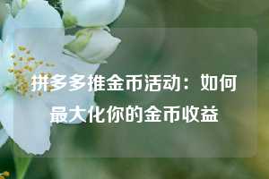 拼多多推金币活动:如何最大化你的金币收益 第1张 拼多多推金币活动:如何最大化你的金币收益 第1张