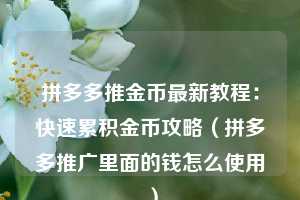 拼多多推金币最新教程:快速累积金币攻略(拼多多推广里面的钱怎么使用) 第1张 拼多多推金币最新教程:快速累积金币攻略(拼多多推广里面的钱怎么使用) 第1张