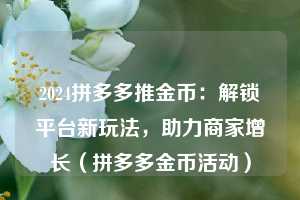 2024拼多多推金币:解锁平台新玩法,助力商家增长(拼多多金币活动) 第1张 2024拼多多推金币:解锁平台新玩法,助力商家增长(拼多多金币活动) 第1张
