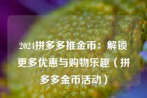 2024拼多多推金币:解锁更多优惠与购物乐趣(拼多多金币活动) 第1张 2024拼多多推金币:解锁更多优惠与购物乐趣(拼多多金币活动) 第1张